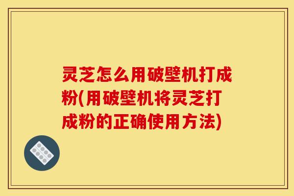 灵芝怎么用破壁机打成粉(用破壁机将灵芝打成粉的正确使用方法) 灵芝怎么用破壁机打成粉(用破壁机将灵芝打成粉的正确使用方法)