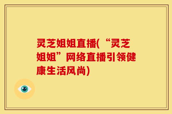 灵芝姐姐直播(“灵芝姐姐”网络直播引领健康生活风尚) 灵芝姐姐直播(“灵芝姐姐”网络直播引领健康生活风尚)