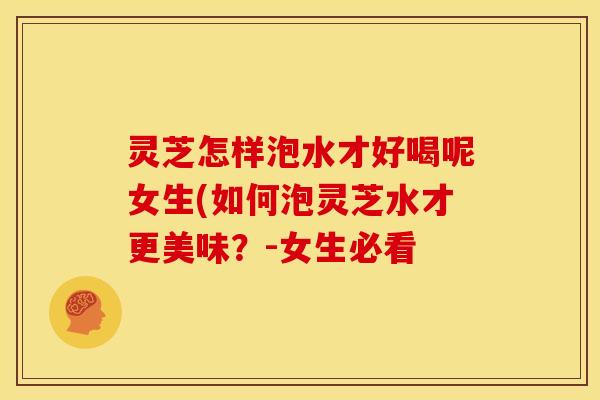 灵芝怎样泡水才好喝呢女生(如何泡灵芝水才更美味?-女生必看 灵芝怎样泡水才好喝呢女生(如何泡灵芝水才更美味?-女生必看