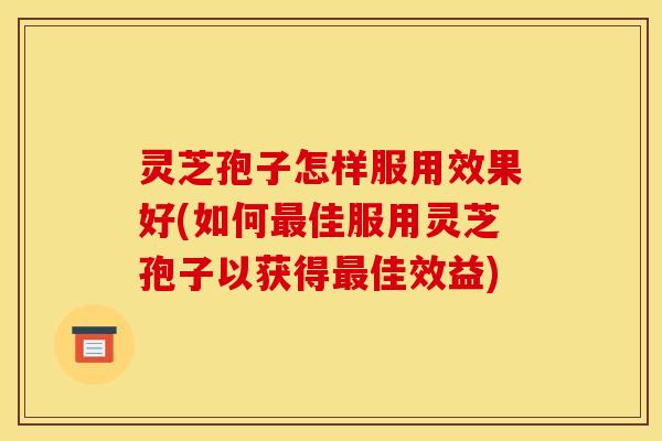 灵芝孢子怎样服用效果好(如何佳服用灵芝孢子以获得佳效益) 灵芝孢子怎样服用效果好(如何佳服用灵芝孢子以获得佳效益)