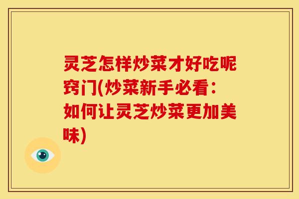 灵芝怎样炒菜才好吃呢窍门(炒菜新手必看:如何让灵芝炒菜更加美味) 灵芝怎样炒菜才好吃呢窍门(炒菜新手必看:如何让灵芝炒菜更加美味)