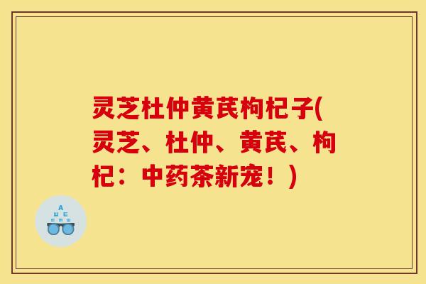 灵芝杜仲黄芪枸杞子(灵芝、杜仲、黄芪、枸杞:茶新宠!) 灵芝杜仲黄芪枸杞子(灵芝、杜仲、黄芪、枸杞:茶新宠!)