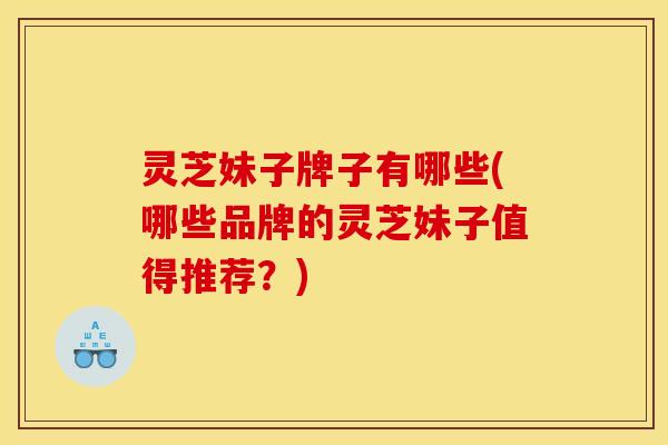 灵芝妹子牌子有哪些(哪些品牌的灵芝妹子值得推荐？)