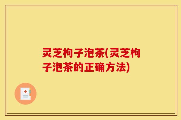 灵芝枸子泡茶(灵芝枸子泡茶的正确方法) 灵芝枸子泡茶(灵芝枸子泡茶的正确方法)