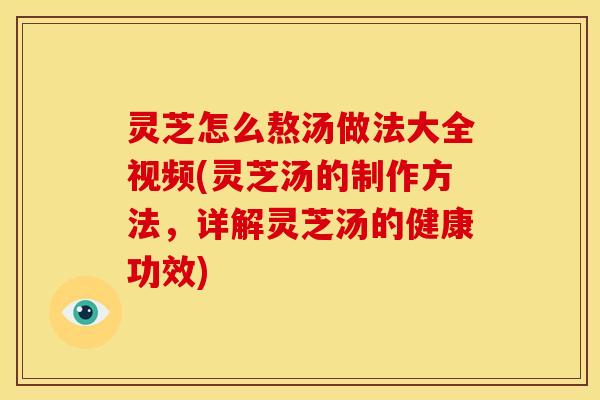 灵芝怎么熬汤做法大全视频(灵芝汤的制作方法,详解灵芝汤的健康功效) 灵芝怎么熬汤做法大全视频(灵芝汤的制作方法,详解灵芝汤的健康功效)