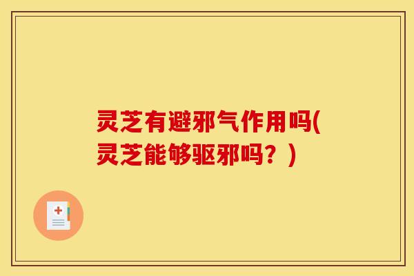 灵芝有避邪气作用吗(灵芝能够驱邪吗？)