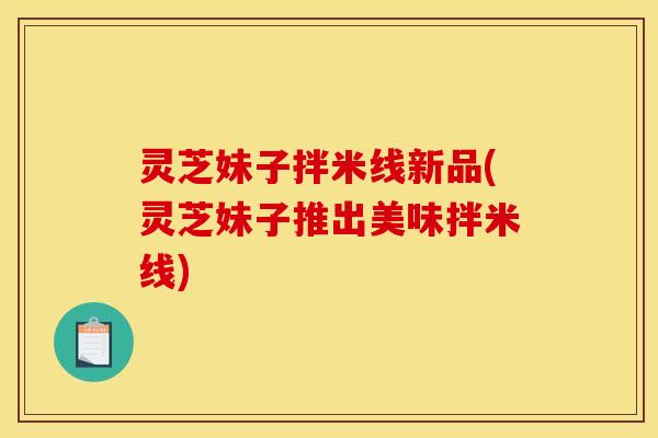 灵芝妹子拌米线新品(灵芝妹子推出美味拌米线) 灵芝妹子拌米线新品(灵芝妹子推出美味拌米线)