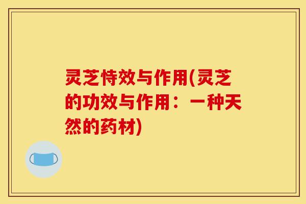 灵芝恃效与作用(灵芝的功效与作用:一种天然的药材) 灵芝恃效与作用(灵芝的功效与作用:一种天然的药材)