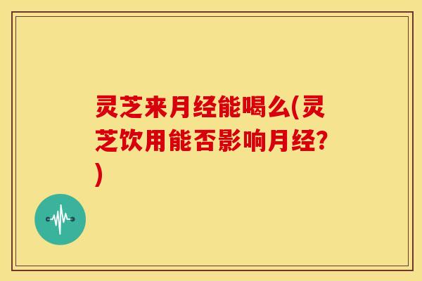 灵芝来能喝么(灵芝饮用能否影响?) 灵芝来能喝么(灵芝饮用能否影响?)