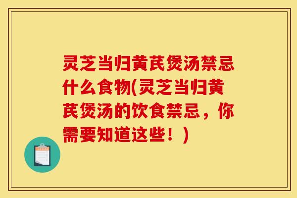 灵芝当归黄芪煲汤禁忌什么食物(灵芝当归黄芪煲汤的饮食禁忌,你需要知道这些!) 灵芝当归黄芪煲汤禁忌什么食物(灵芝当归黄芪煲汤的饮食禁忌,你需要知道这些!)