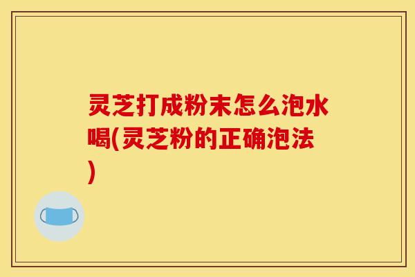 灵芝打成粉末怎么泡水喝(灵芝粉的正确泡法) 灵芝打成粉末怎么泡水喝(灵芝粉的正确泡法)