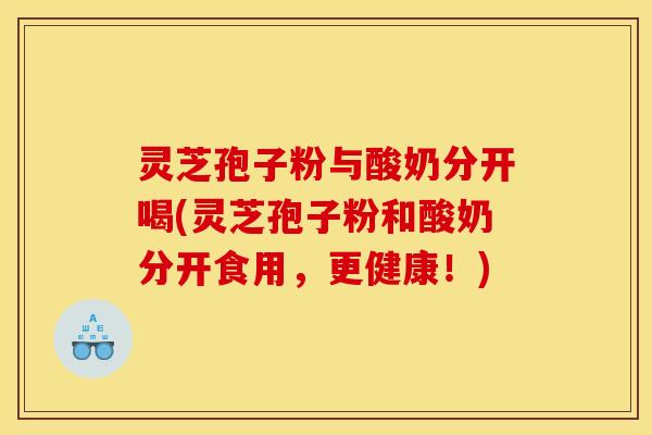 灵芝孢子粉与酸奶分开喝(灵芝孢子粉和酸奶分开食用，更健康！)