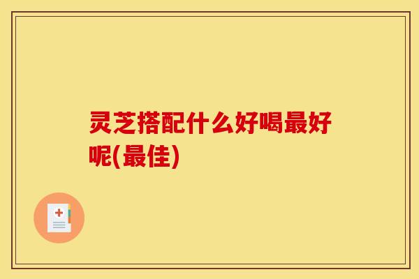 灵芝搭配什么好喝好呢(佳) 灵芝搭配什么好喝好呢(佳)
