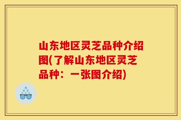 山东地区灵芝品种介绍图(了解山东地区灵芝品种：一张图介绍)