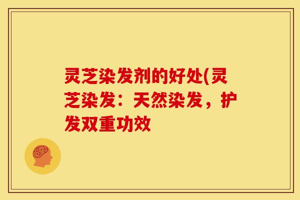 灵芝染发剂的好处(灵芝染发:天然染发,护发双重功效 灵芝染发剂的好处(灵芝染发:天然染发,护发双重功效