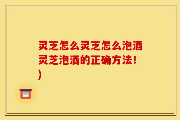 灵芝怎么灵芝怎么泡酒灵芝泡酒的正确方法!) 灵芝怎么灵芝怎么泡酒灵芝泡酒的正确方法!)