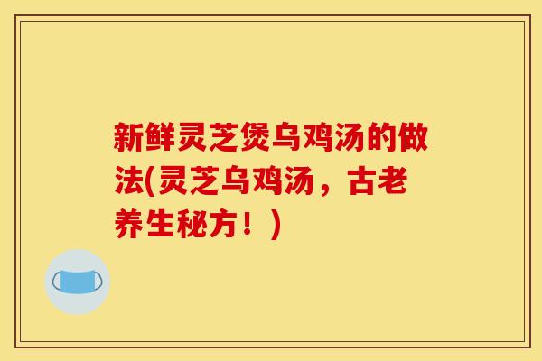 新鲜灵芝煲乌鸡汤的做法(灵芝乌鸡汤，古老养生秘方！)