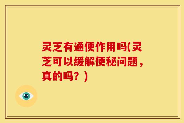 灵芝有通便作用吗(灵芝可以缓解问题，真的吗？)