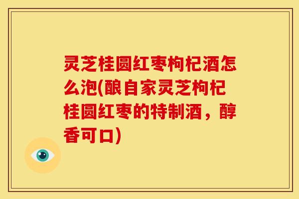 灵芝桂圆红枣枸杞酒怎么泡(酿自家灵芝枸杞桂圆红枣的特制酒,醇香可口) 灵芝桂圆红枣枸杞酒怎么泡(酿自家灵芝枸杞桂圆红枣的特制酒,醇香可口)
