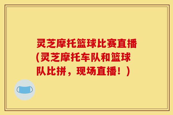 灵芝摩托篮球比赛直播(灵芝摩托车队和篮球队比拼,现场直播!) 灵芝摩托篮球比赛直播(灵芝摩托车队和篮球队比拼,现场直播!)