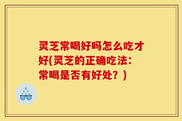 灵芝常喝好吗怎么吃才好(灵芝的正确吃法:常喝是否有好处?) 灵芝常喝好吗怎么吃才好(灵芝的正确吃法:常喝是否有好处?)