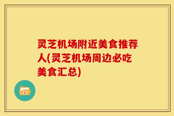 灵芝机场附近美食推荐人(灵芝机场周边必吃美食汇总) 灵芝机场附近美食推荐人(灵芝机场周边必吃美食汇总)