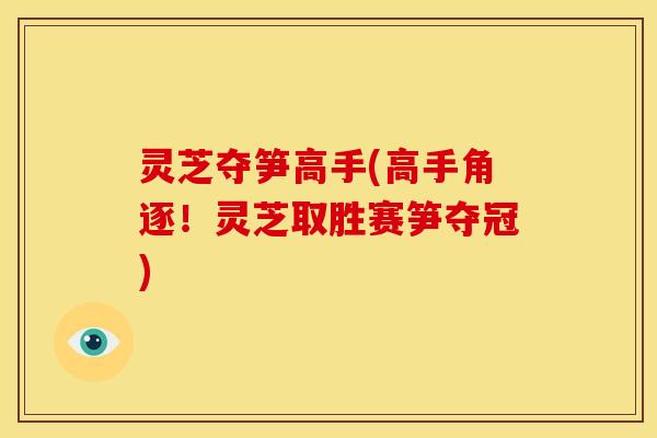 灵芝夺笋高手(高手角逐!灵芝取胜赛笋夺冠) 灵芝夺笋高手(高手角逐!灵芝取胜赛笋夺冠)