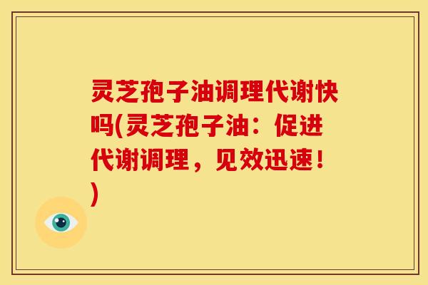 灵芝孢子油调理代谢快吗(灵芝孢子油：促进代谢调理，见效迅速！)