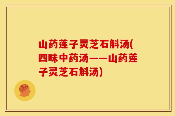山药莲子灵芝石斛汤(四味汤——山药莲子灵芝石斛汤) 山药莲子灵芝石斛汤(四味汤——山药莲子灵芝石斛汤)