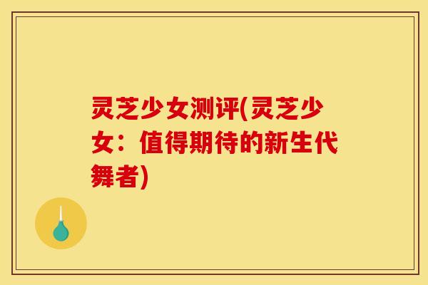 灵芝少女测评(灵芝少女:值得期待的新生代舞者) 灵芝少女测评(灵芝少女:值得期待的新生代舞者)