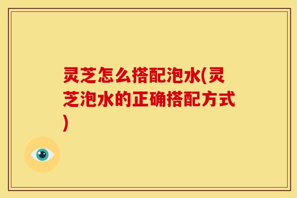 灵芝怎么搭配泡水(灵芝泡水的正确搭配方式) 灵芝怎么搭配泡水(灵芝泡水的正确搭配方式)
