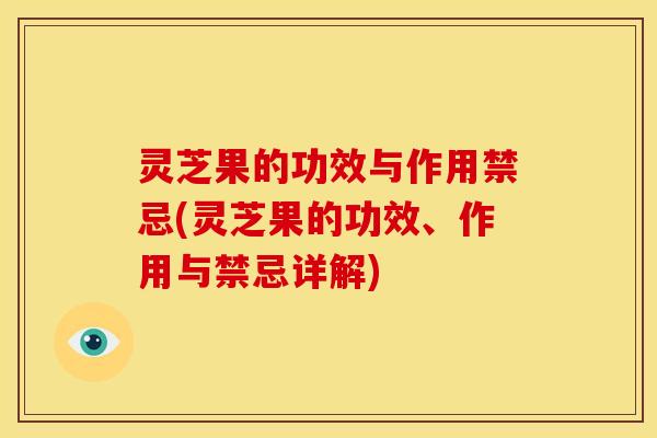 灵芝果的功效与作用禁忌(灵芝果的功效、作用与禁忌详解) 灵芝果的功效与作用禁忌(灵芝果的功效、作用与禁忌详解)