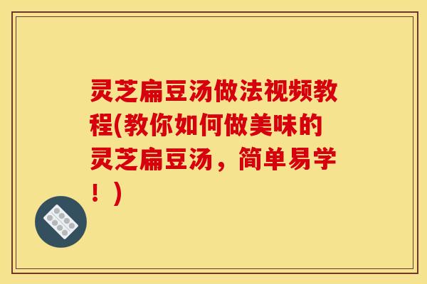 灵芝扁豆汤做法视频教程(教你如何做美味的灵芝扁豆汤，简单易学！)