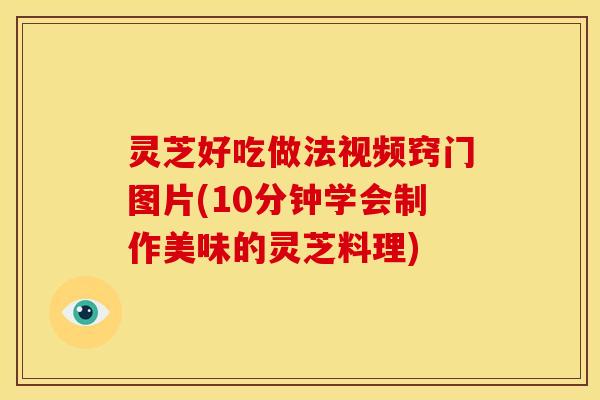 灵芝好吃做法视频窍门图片(10分钟学会制作美味的灵芝料理) 灵芝好吃做法视频窍门图片(10分钟学会制作美味的灵芝料理)