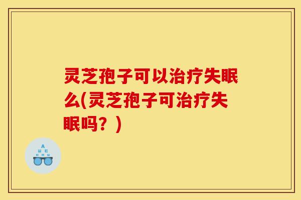 灵芝孢子可以么(灵芝孢子可吗?) 灵芝孢子可以么(灵芝孢子可吗?)
