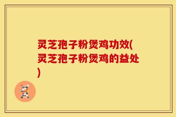 灵芝孢子粉煲鸡功效(灵芝孢子粉煲鸡的益处) 灵芝孢子粉煲鸡功效(灵芝孢子粉煲鸡的益处)