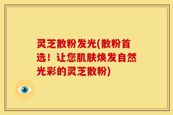 灵芝散粉发光(散粉首选!让您焕发自然光彩的灵芝散粉) 灵芝散粉发光(散粉首选!让您焕发自然光彩的灵芝散粉)