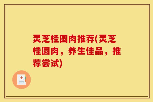 灵芝桂圆肉推荐(灵芝桂圆肉,养生佳品,推荐尝试) 灵芝桂圆肉推荐(灵芝桂圆肉,养生佳品,推荐尝试)
