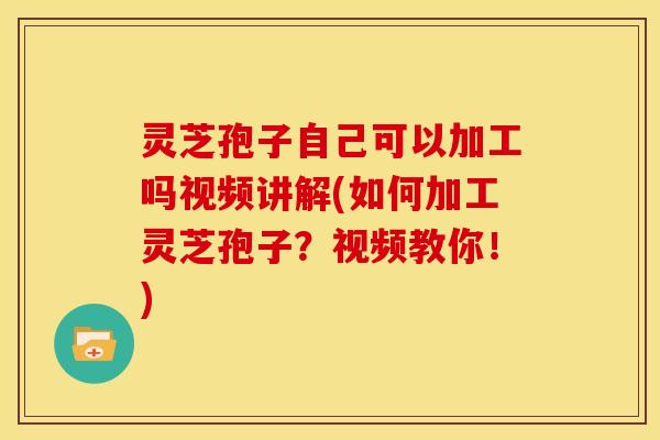 灵芝孢子自己可以加工吗视频讲解(如何加工灵芝孢子?视频教你!) 灵芝孢子自己可以加工吗视频讲解(如何加工灵芝孢子?视频教你!)