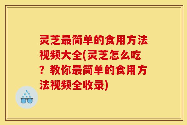 灵芝简单的食用方法视频大全(灵芝怎么吃？教你简单的食用方法视频全收录)