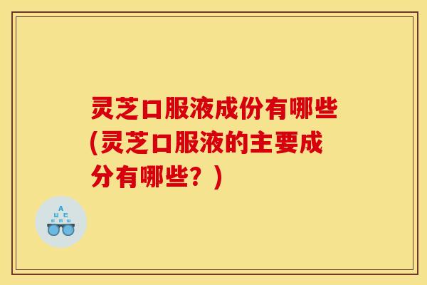 灵芝口服液成份有哪些(灵芝口服液的主要成分有哪些？)