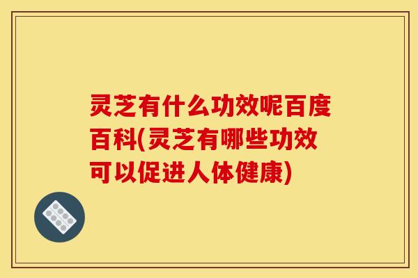 灵芝有什么功效呢百度百科(灵芝有哪些功效可以促进人体健康)