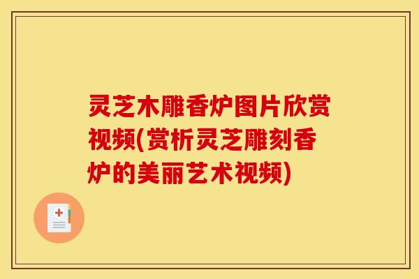 灵芝木雕香炉图片欣赏视频(赏析灵芝雕刻香炉的美丽艺术视频) 灵芝木雕香炉图片欣赏视频(赏析灵芝雕刻香炉的美丽艺术视频)
