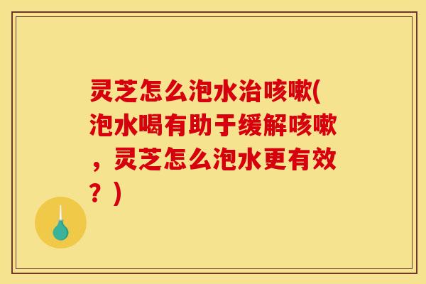 灵芝怎么泡水(泡水喝有助于缓解,灵芝怎么泡水更有效?) 灵芝怎么泡水(泡水喝有助于缓解,灵芝怎么泡水更有效?)