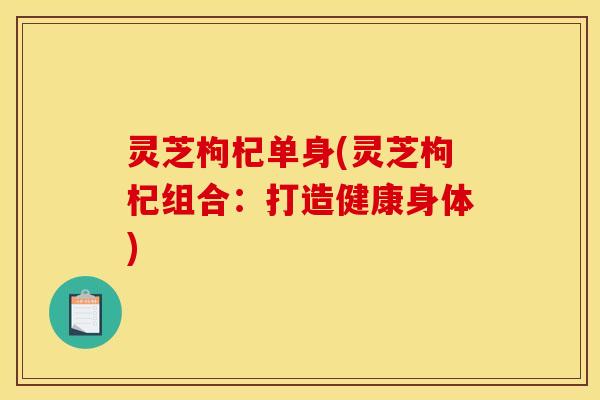 灵芝枸杞单身(灵芝枸杞组合:打造健康身体) 灵芝枸杞单身(灵芝枸杞组合:打造健康身体)