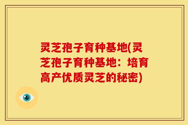 灵芝孢子育种基地(灵芝孢子育种基地:培育高产优质灵芝的秘密) 灵芝孢子育种基地(灵芝孢子育种基地:培育高产优质灵芝的秘密)