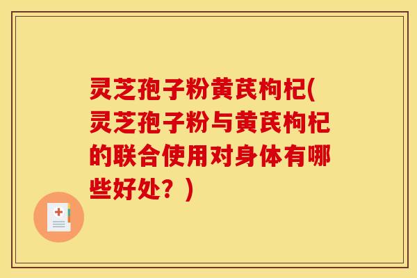灵芝孢子粉黄芪枸杞(灵芝孢子粉与黄芪枸杞的联合使用对身体有哪些好处?) 灵芝孢子粉黄芪枸杞(灵芝孢子粉与黄芪枸杞的联合使用对身体有哪些好处?)