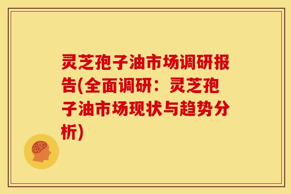 灵芝孢子油市场调研报告(全面调研：灵芝孢子油市场现状与趋势分析)