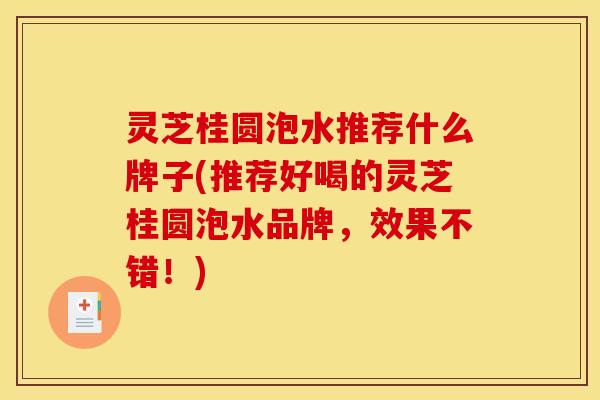 灵芝桂圆泡水推荐什么牌子(推荐好喝的灵芝桂圆泡水品牌,效果不错!) 灵芝桂圆泡水推荐什么牌子(推荐好喝的灵芝桂圆泡水品牌,效果不错!)
