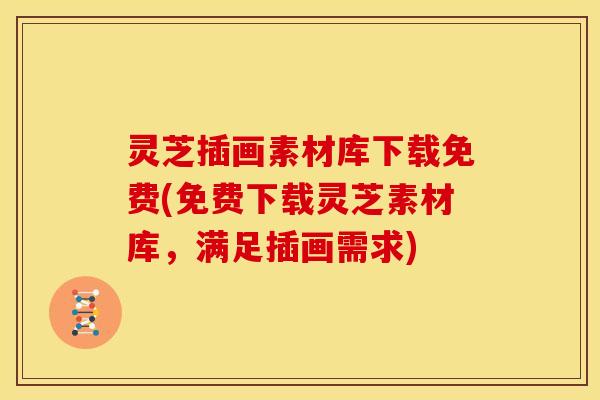 灵芝插画素材库下载免费(免费下载灵芝素材库,满足插画需求) 灵芝插画素材库下载免费(免费下载灵芝素材库,满足插画需求)